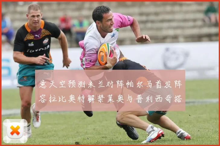 意天空预测米兰对阵帕尔马首发阵容拉比奥特解禁莱奥与普利西奇搭档出战