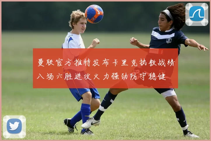 曼联官方推特发布卡里克执教战绩八场六胜进攻火力强劲防守稳健
