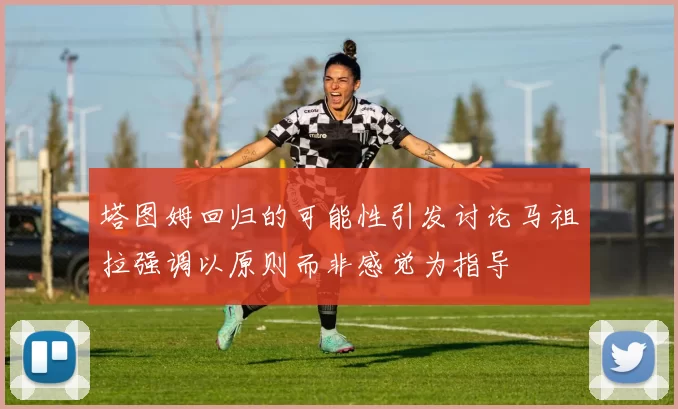 塔图姆回归的可能性引发讨论马祖拉强调以原则而非感觉为指导