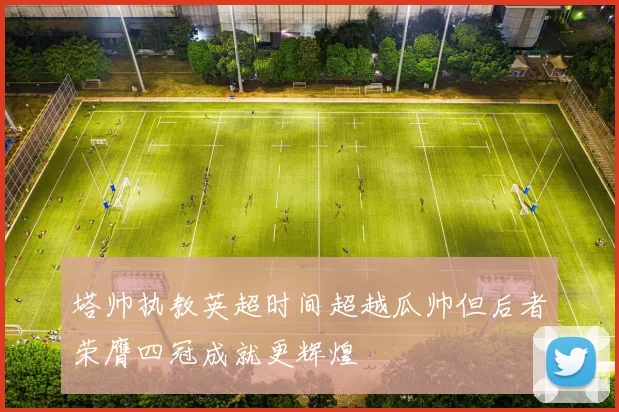 塔帅执教英超时间超越瓜帅但后者荣膺四冠成就更辉煌