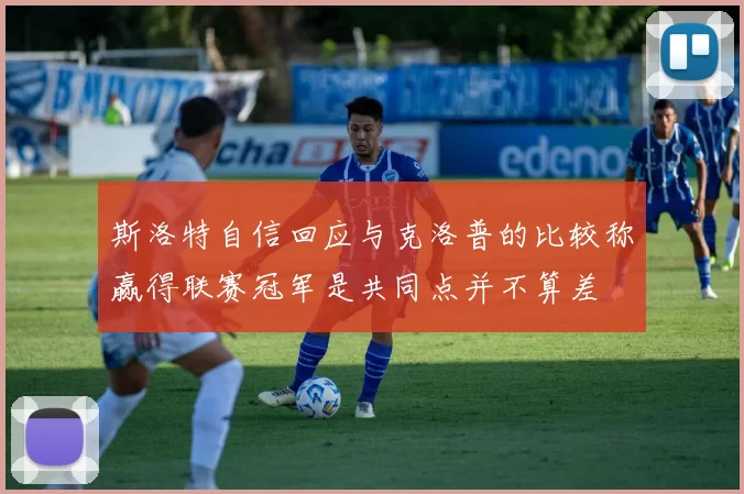 斯洛特自信回应与克洛普的比较称赢得联赛冠军是共同点并不算差
