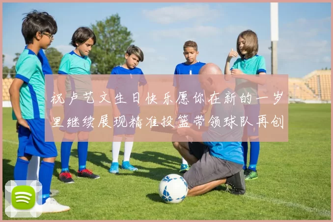 祝卢艺文生日快乐愿你在新的一岁里继续展现精准投篮带领球队再创辉煌成就