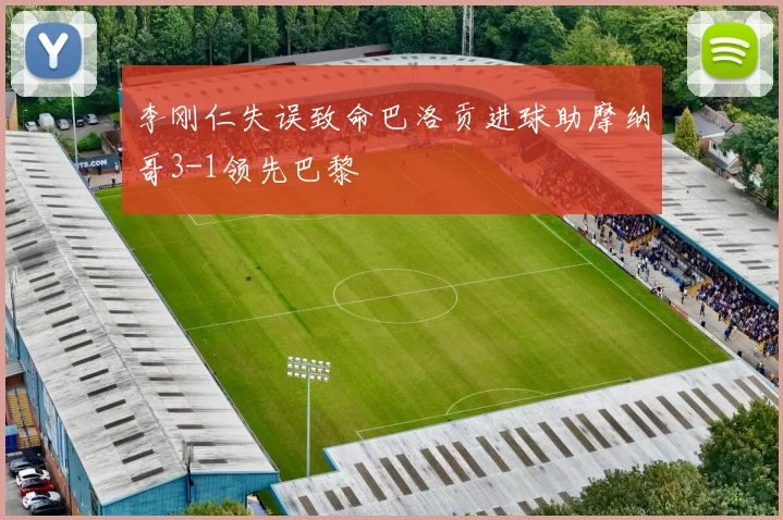 李刚仁失误致命巴洛贡进球助摩纳哥3-1领先巴黎