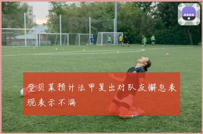 登贝莱预计法甲复出对队友懈怠表现表示不满