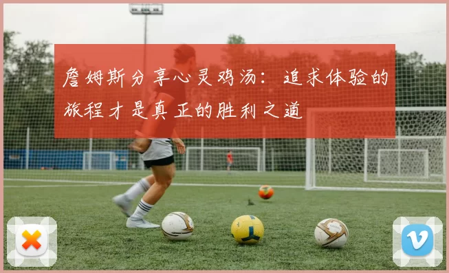 詹姆斯分享心灵鸡汤：追求体验的旅程才是真正的胜利之道