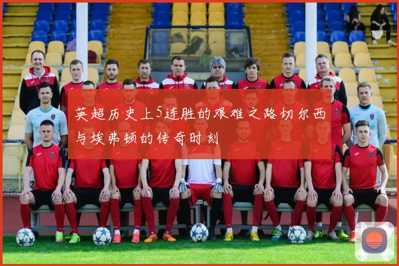 英超历史上5连胜的艰难之路切尔西与埃弗顿的传奇时刻