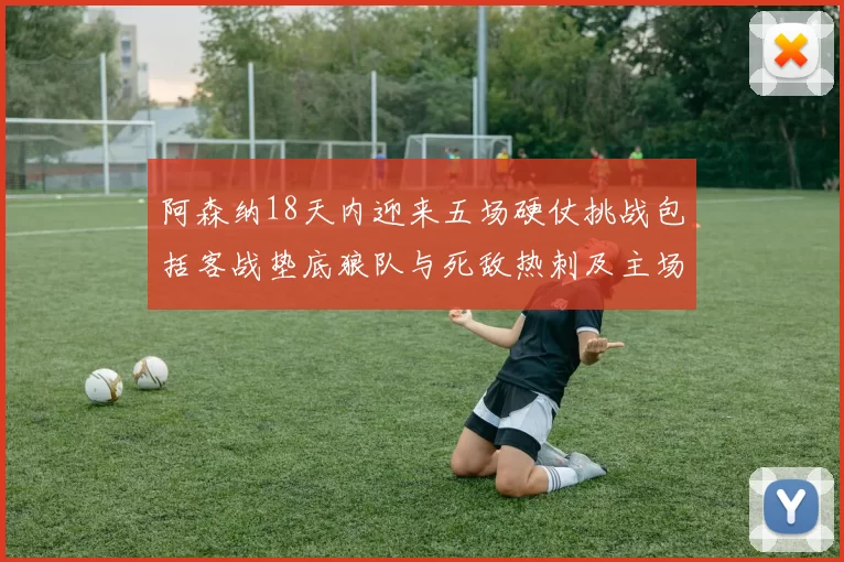 阿森纳18天内迎来五场硬仗挑战包括客战垫底狼队与死敌热刺及主场对阵车子