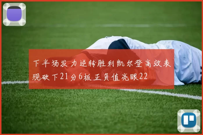 下半场发力逆转胜利凯尔登高效表现砍下21分6板正负值亮眼22
