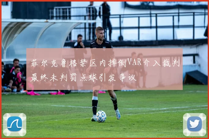 菲尔克鲁格禁区内摔倒VAR介入裁判最终未判罚点球引发争议