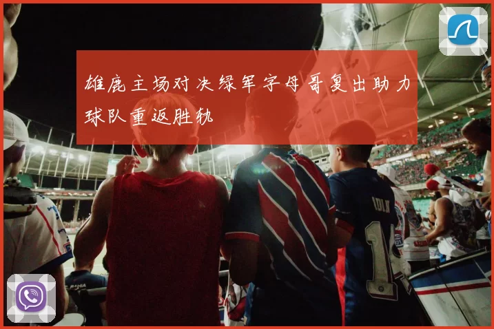 雄鹿主场对决绿军字母哥复出助力球队重返胜轨