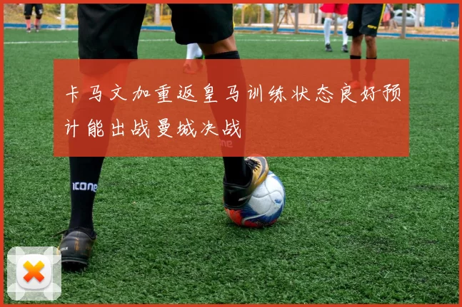 卡马文加重返皇马训练状态良好预计能出战曼城决战