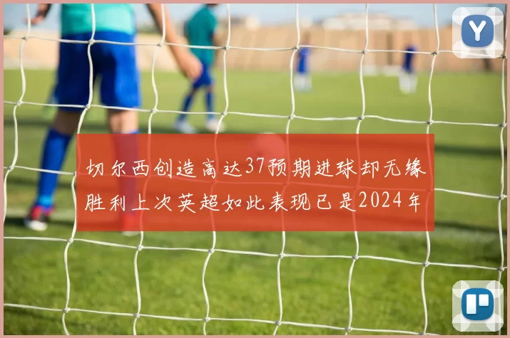 切尔西创造高达37预期进球却无缘胜利上次英超如此表现已是2024年3月
