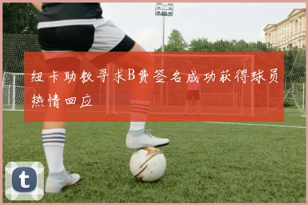 纽卡助教寻求B费签名成功获得球员热情回应
