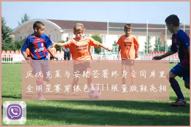 庆祝克莱与安踏签署终身合同库里全明星赛穿银色KT11限量版鞋亮相