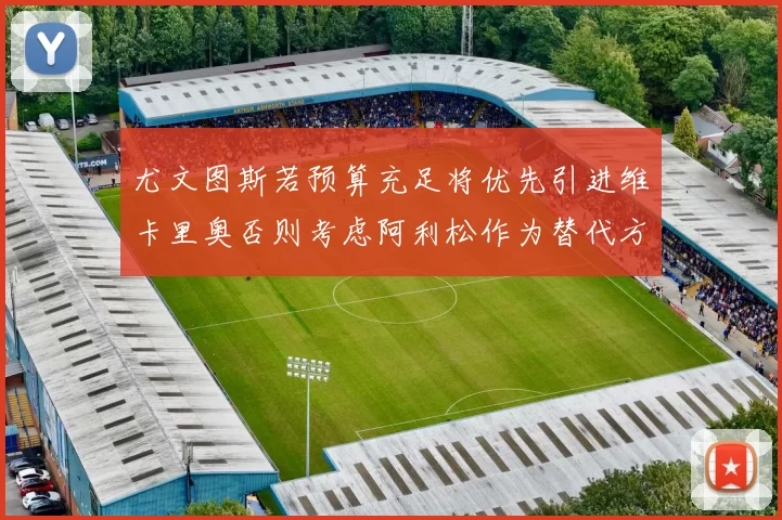 尤文图斯若预算充足将优先引进维卡里奥否则考虑阿利松作为替代方案
