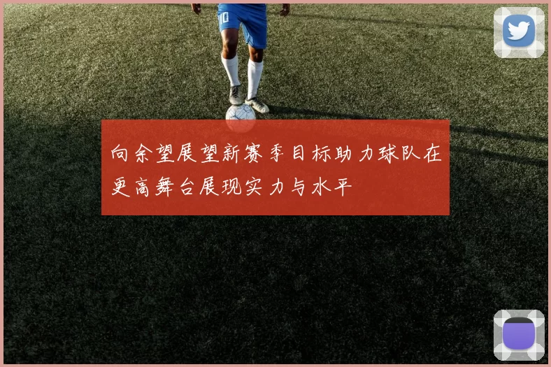向余望展望新赛季目标助力球队在更高舞台展现实力与水平
