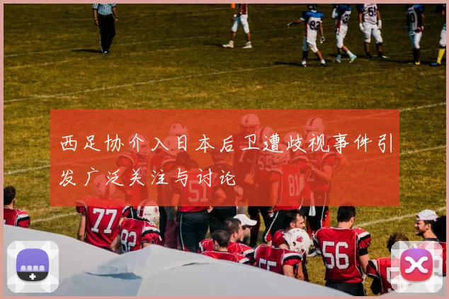 西足协介入日本后卫遭歧视事件引发广泛关注与讨论