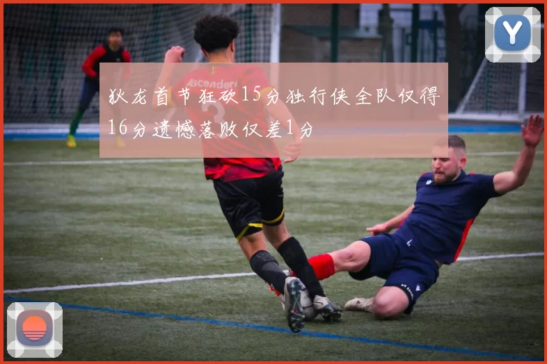 狄龙首节狂砍15分独行侠全队仅得16分遗憾落败仅差1分