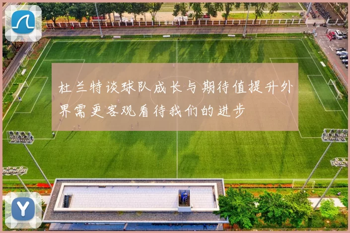 杜兰特谈球队成长与期待值提升外界需更客观看待我们的进步