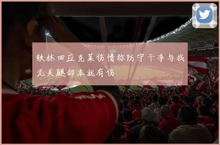 铁林回应克莱伤情称防守干净与我无关腿部本就有伤