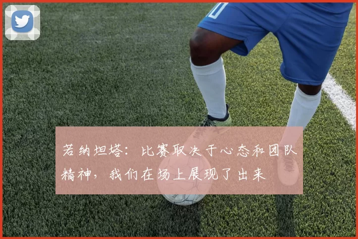 若纳坦塔：比赛取决于心态和团队精神，我们在场上展现了出来