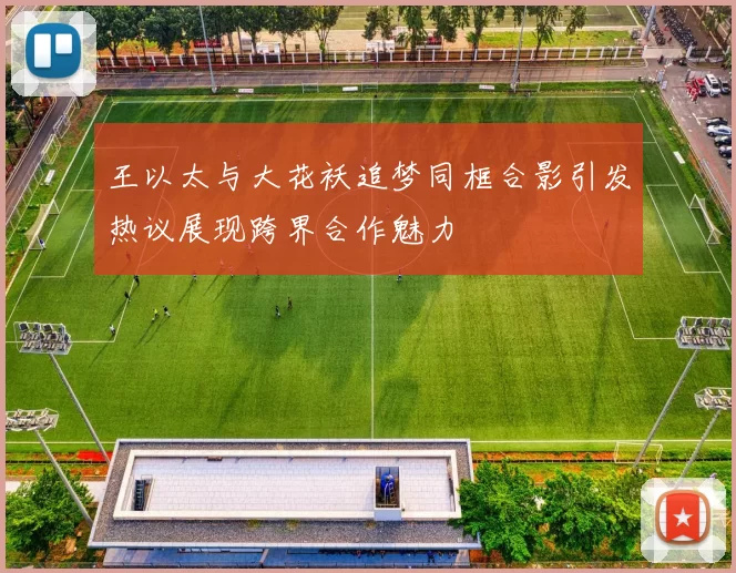 王以太与大花袄追梦同框合影引发热议展现跨界合作魅力