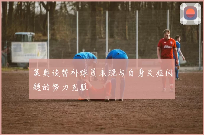莱奥谈替补球员表现与自身炎症问题的努力克服
