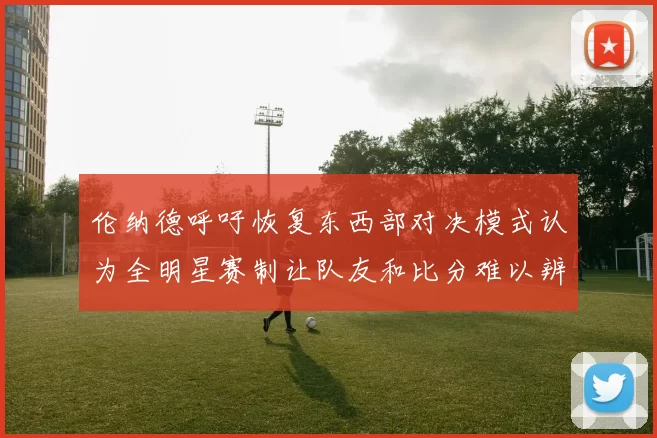 伦纳德呼吁恢复东西部对决模式认为全明星赛制让队友和比分难以辨认