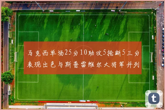 马克西单场25分10助攻5抢断5三分表现出色与斯普雷维尔大将军并列NBA历史第一