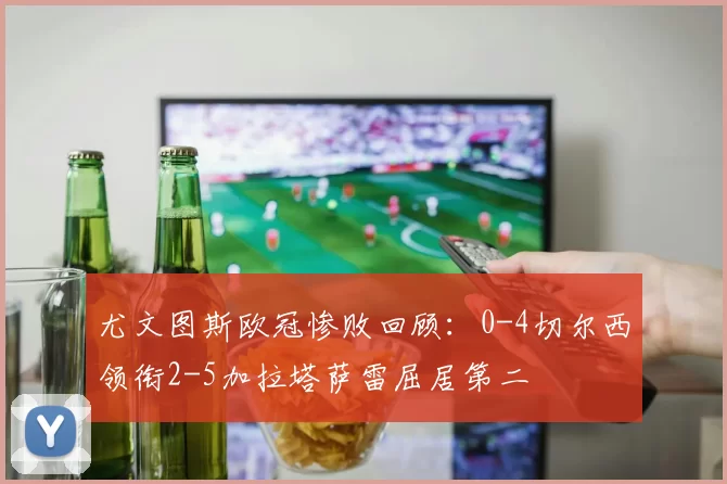 尤文图斯欧冠惨败回顾：0-4切尔西领衔2-5加拉塔萨雷屈居第二