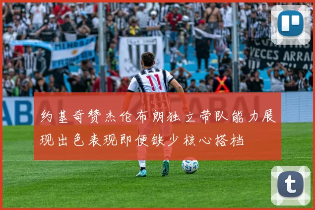 约基奇赞杰伦布朗独立带队能力展现出色表现即便缺少核心搭档