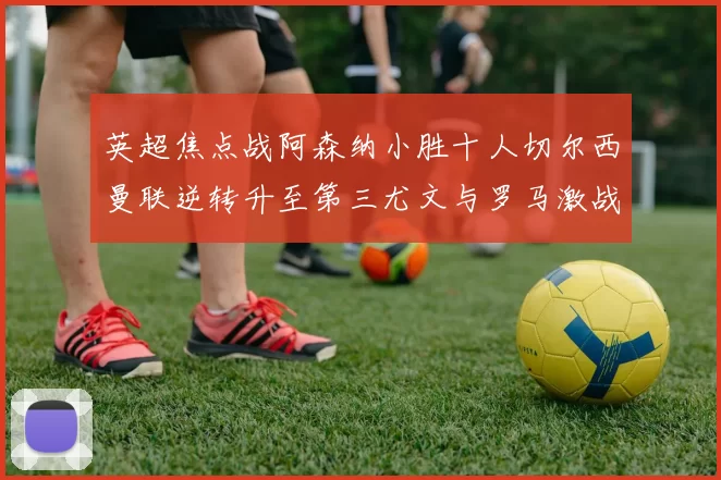英超焦点战阿森纳小胜十人切尔西曼联逆转升至第三尤文与罗马激战平局