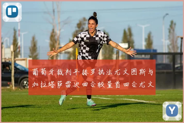 葡萄牙裁判平赫罗执法尤文图斯与加拉塔萨雷次回合较量首回合尤文惨败