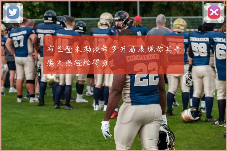 布兰登米勒谈希罗开局表现称其手感火热轻松得分