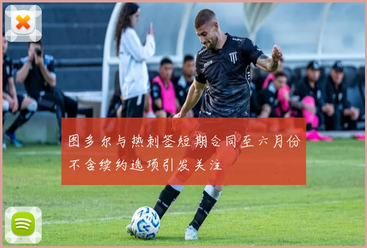 图多尔与热刺签短期合同至六月份不含续约选项引发关注
