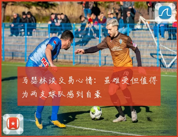 马瑟林谈交易心情：虽难受但值得为两支球队感到自豪