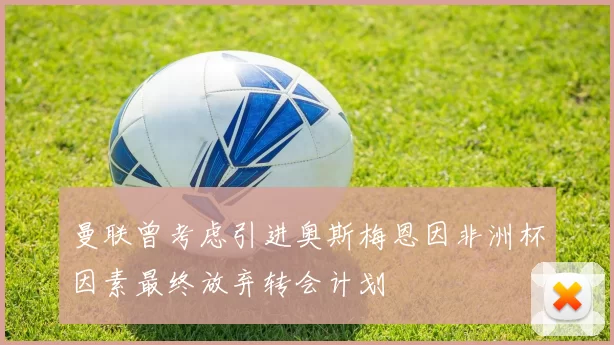 曼联曾考虑引进奥斯梅恩因非洲杯因素最终放弃转会计划